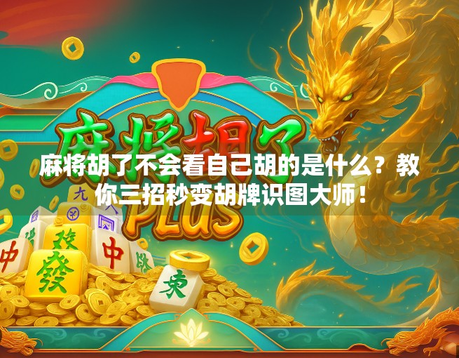 麻将胡了不会看自己胡的是什么？教你三招秒变胡牌识图大师！