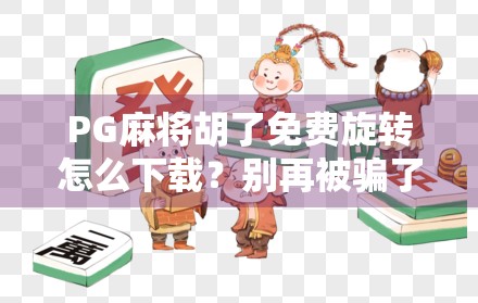 PG麻将胡了免费旋转怎么下载?别再被骗了!手把手教你安全获取正版玩法!