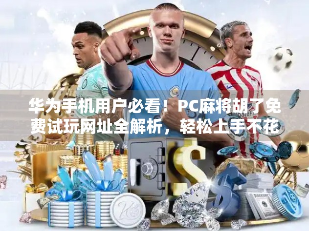 华为手机用户必看！PC麻将胡了免费试玩网址全解析，轻松上手不花钱！