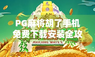 PG麻将胡了手机免费下载安装全攻略,新手也能秒变麻将高手! PG麻将胡了手机免费下载安装全攻略,新手也能秒变麻将高手!