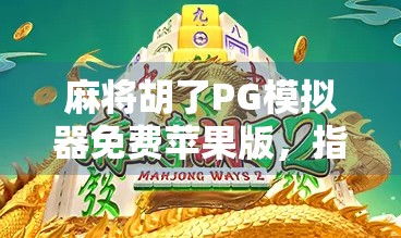 麻将胡了PG模拟器免费苹果版，指尖上的棋牌盛宴，新手也能秒变老手？
