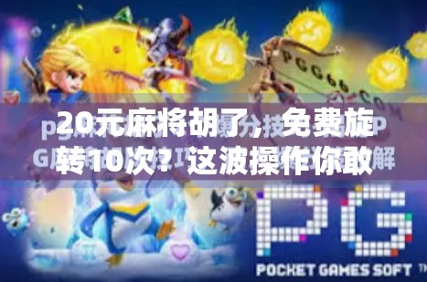 20元麻将胡了,免费旋转10次?这波操作你敢信吗?
