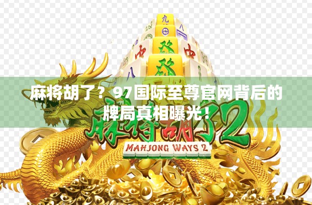麻将胡了?97国际至尊官网背后的牌局真相曝光!
