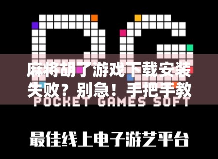麻将胡了游戏下载安装失败?别急!手把手教你解决99%的常见问题!