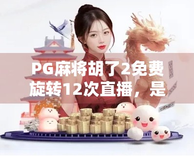 PG麻将胡了2免费旋转12次直播,是福利还是陷阱?深度拆解背后的心理博弈!