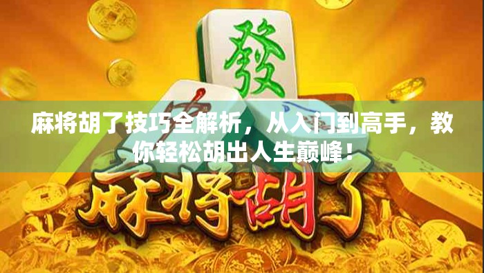 麻将胡了技巧全解析，从入门到高手，教你轻松胡出人生巅峰！