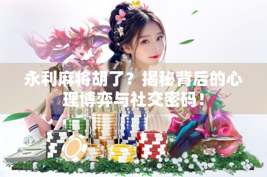 永利麻将胡了？揭秘背后的心理博弈与社交密码！