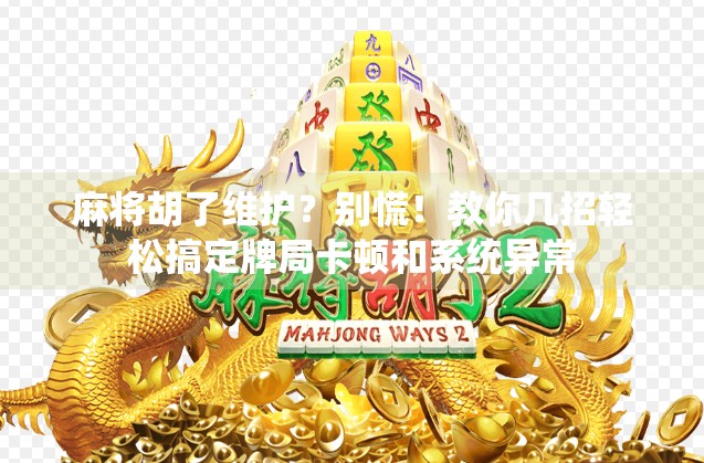 麻将胡了维护？别慌！教你几招轻松搞定牌局卡顿和系统异常