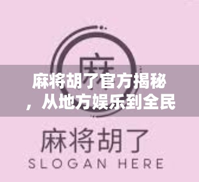 麻将胡了官方揭秘，从地方娱乐到全民爆款的逆袭之路