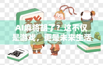 AI麻将胡了?这不仅是游戏,更是未来生活的预演!